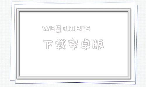 wegamers下载安卓版wegame官网下载官网安卓最新版